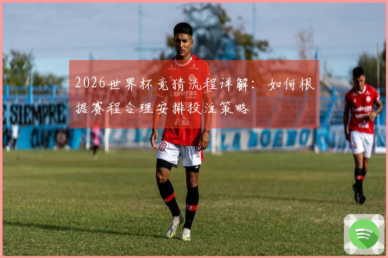 2026世界杯竞猜流程详解：如何根据赛程合理安排投注策略
