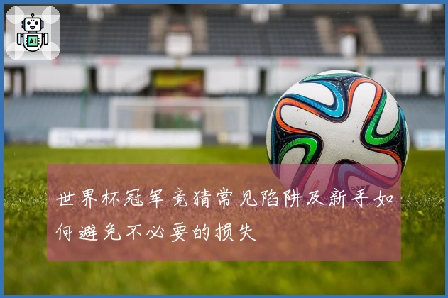 世界杯冠军竞猜常见陷阱及新手如何避免不必要的损失
